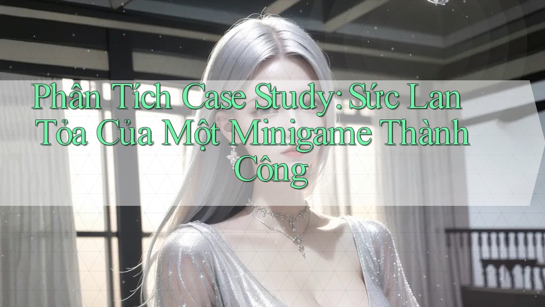 Phân Tích Case Study: Sức Lan Tỏa Của Một Minigame Thành Công
