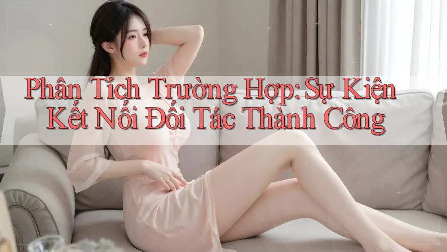 Phân Tích Trường Hợp: Sự Kiện Kết Nối Đối Tác Thành Công