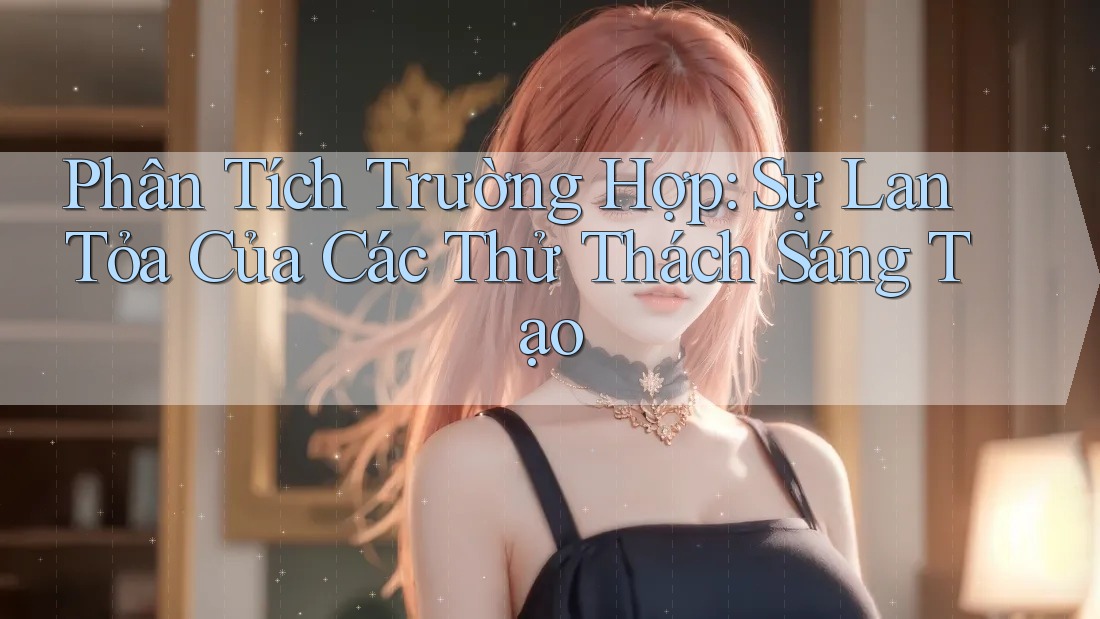 Phân Tích Trường Hợp: Sự Lan Tỏa Của Các Thử Thách Sáng Tạo