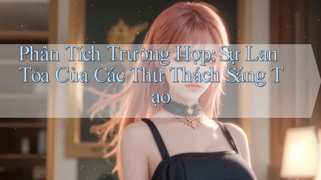 Phân Tích Trường Hợp: Sự Lan Tỏa Của Các Thử Thách Sáng Tạo