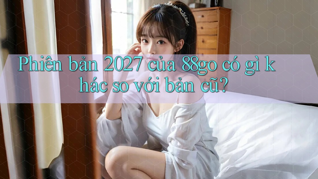 Phiên bản 2027 của 88go có gì khác so với bản cũ?