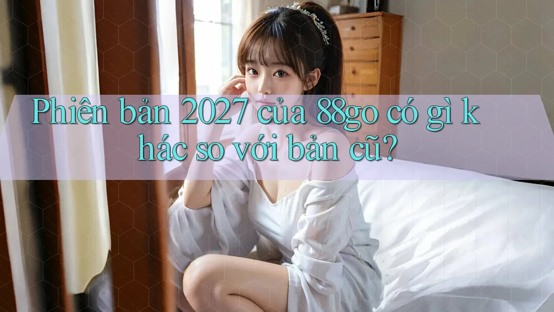 Phiên bản 2027 của 88go có gì khác so với bản cũ?