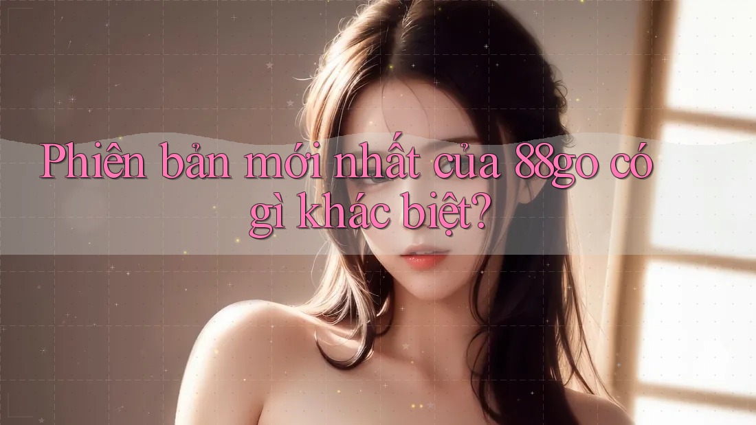 Phiên bản mới nhất của 88go có gì khác biệt?