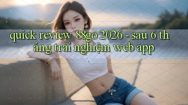 quick review 88go 2026   sau 6 tháng trải nghiệm web app