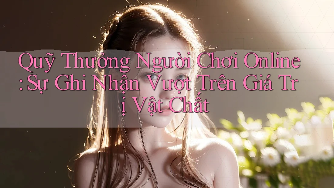 Quỹ Thưởng Người Chơi Online: Sự Ghi Nhận Vượt Trên Giá Trị Vật Chất