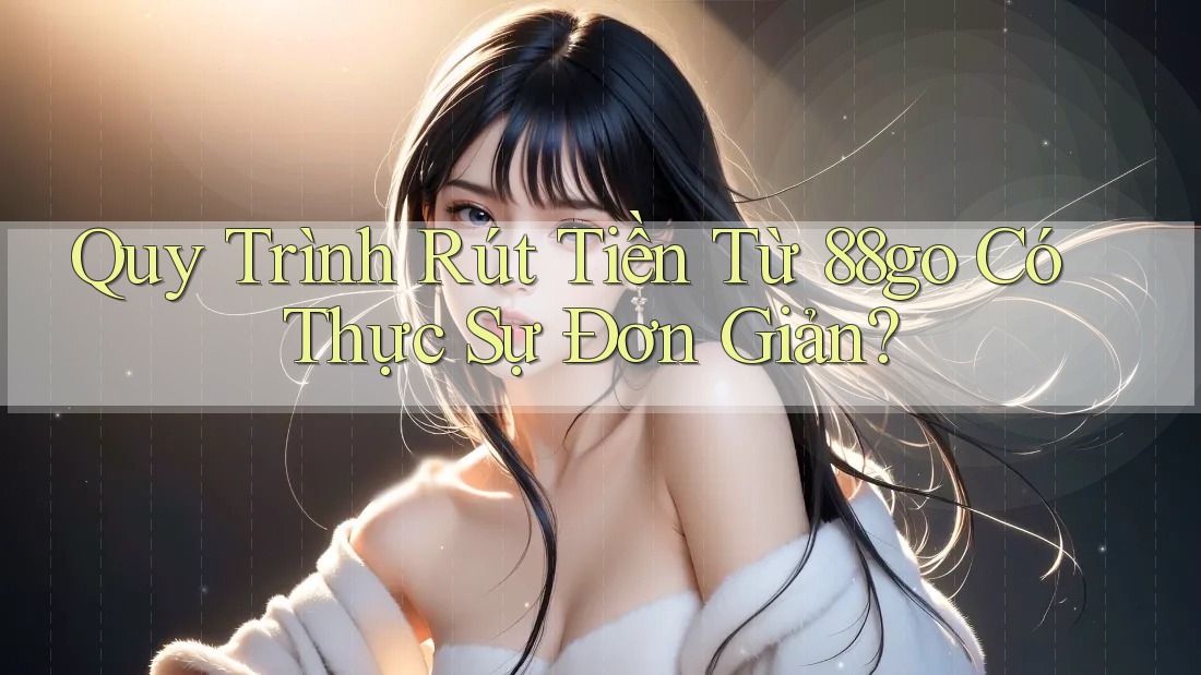 Quy Trình Rút Tiền Từ 88go Có Thực Sự Đơn Giản?
