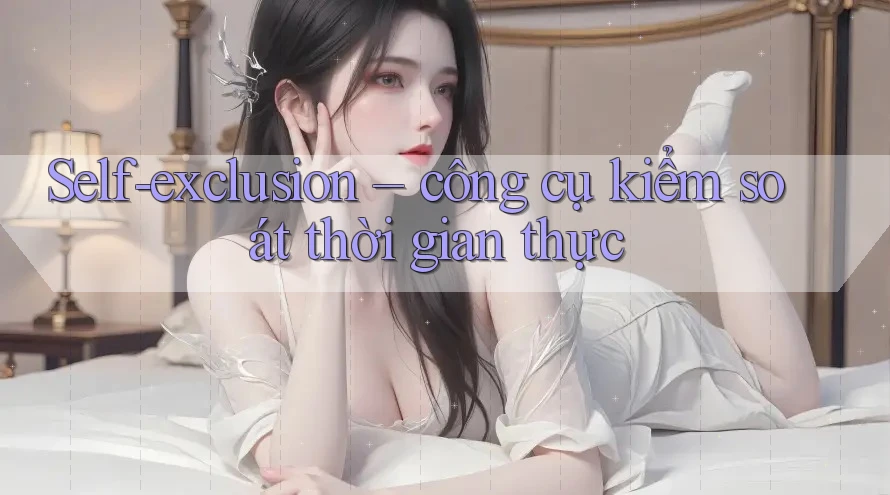 Self-exclusion – công cụ kiểm soát thời gian thực
