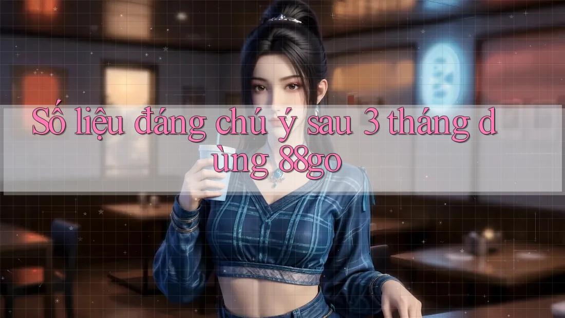 Số liệu đáng chú ý sau 3 tháng dùng 88go