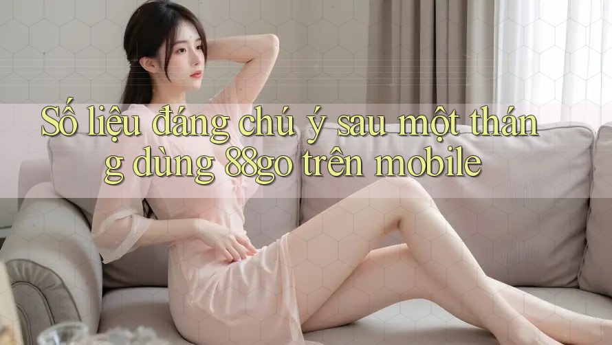 Số liệu đáng chú ý sau một tháng dùng 88go trên mobile