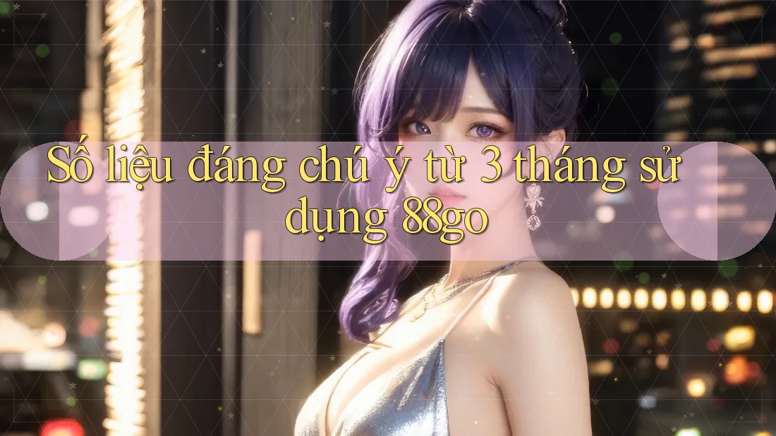 Số liệu đáng chú ý từ 3 tháng sử dụng 88go Số liệu đáng chú ý từ 3 tháng sử dụng 88go