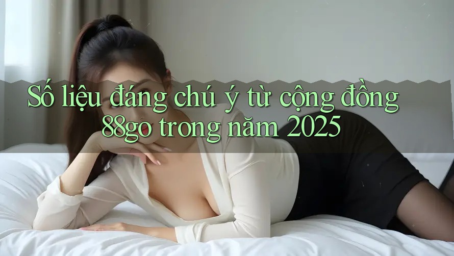 Số liệu đáng chú ý từ cộng đồng 88go trong năm 2025