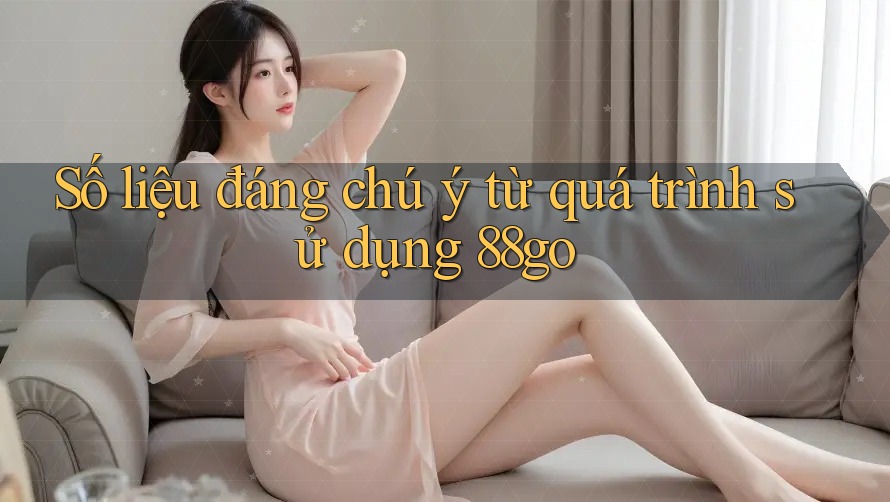 Số liệu đáng chú ý từ quá trình sử dụng 88go