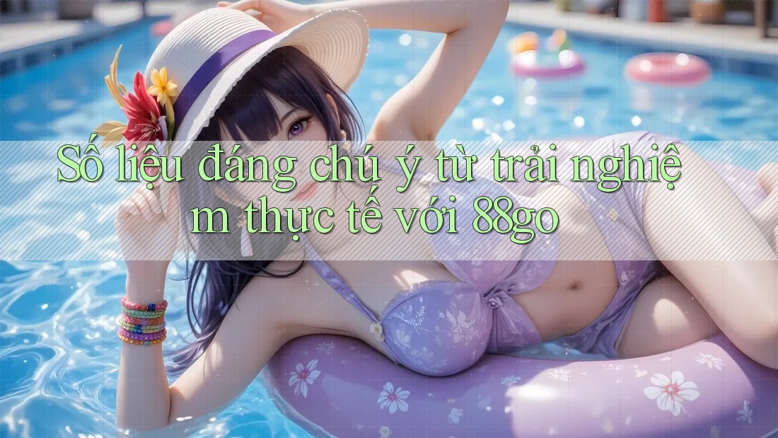 Số liệu đáng chú ý từ trải nghiệm thực tế với 88go