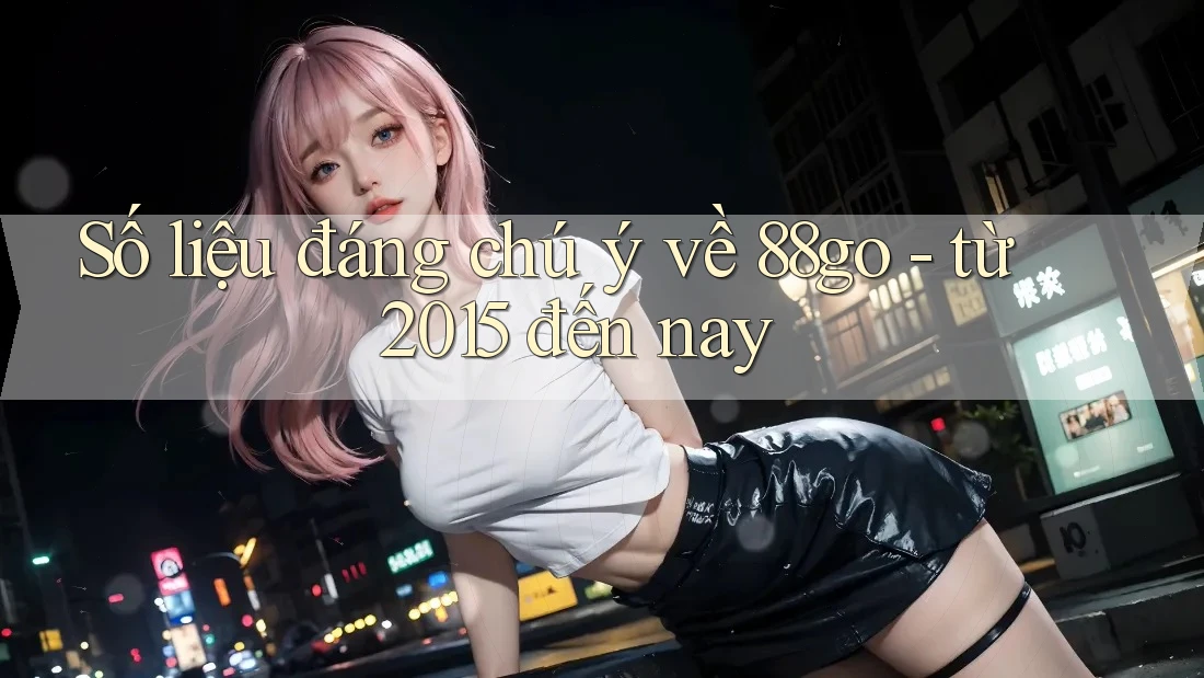 Số liệu đáng chú ý về 88go - từ 2015 đến nay