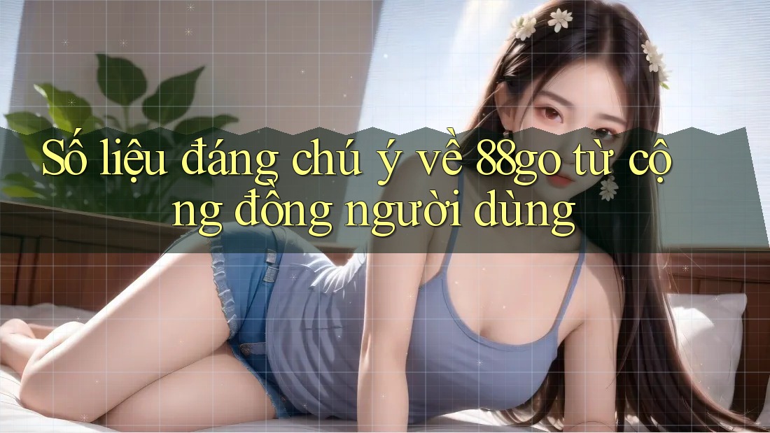 Số liệu đáng chú ý về 88go từ cộng đồng người dùng Số liệu đáng chú ý về 88go từ cộng đồng người dùng