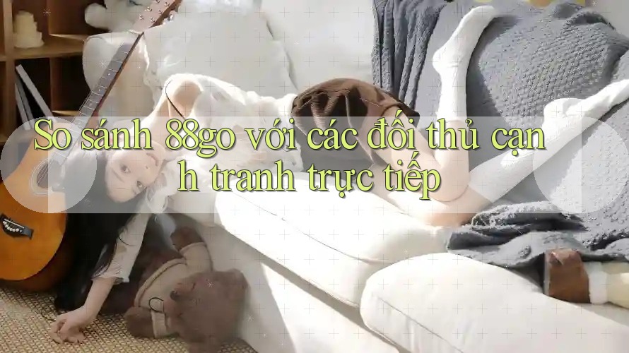 So sánh 88go với các đối thủ cạnh tranh trực tiếp