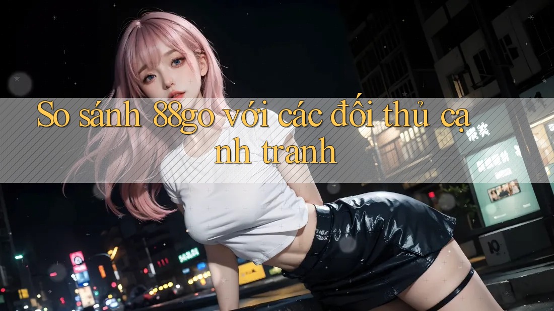 So sánh 88go với các đối thủ cạnh tranh So sánh 88go với các đối thủ cạnh tranh