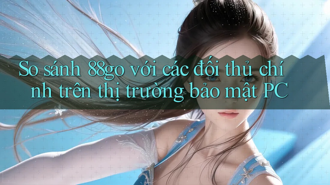 So sánh 88go với các đối thủ chính trên thị trường bảo mật PC