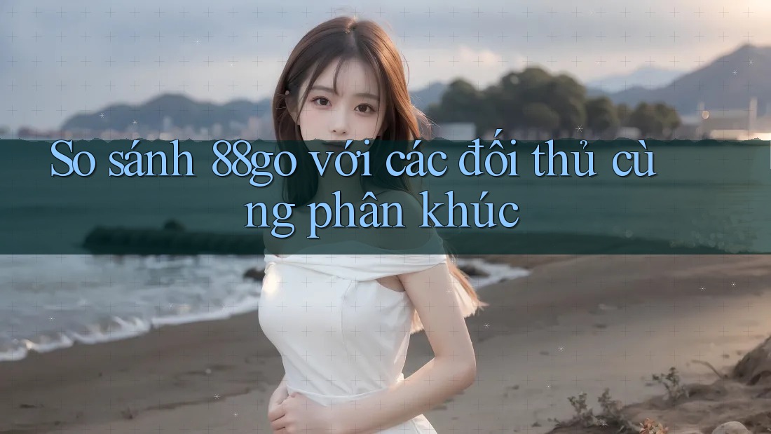 So sánh 88go với các đối thủ cùng phân khúc