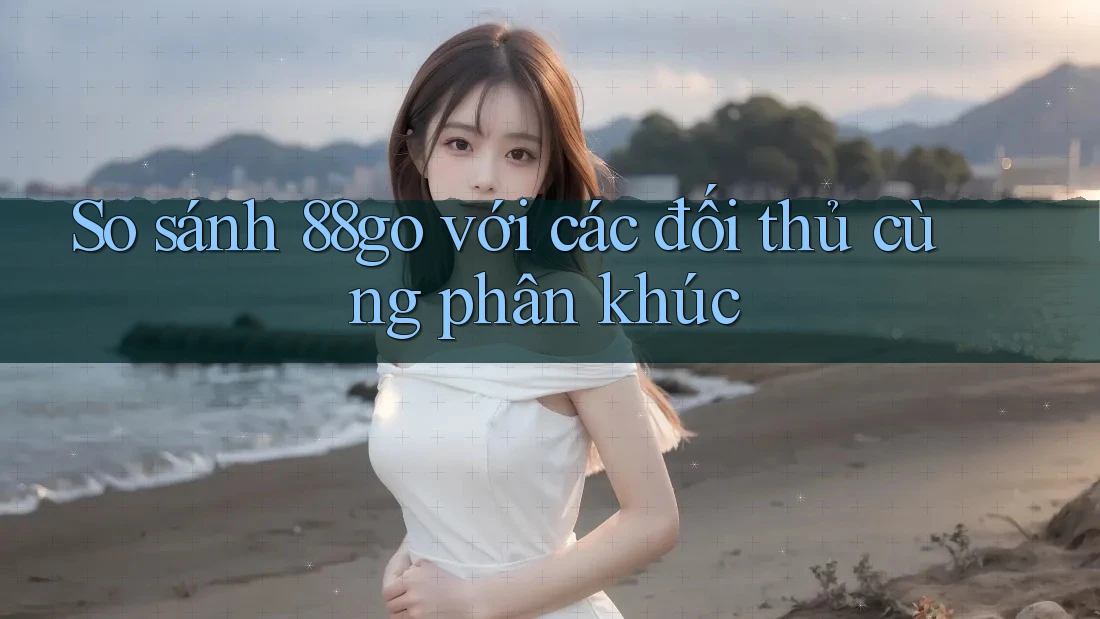 So sánh 88go với các đối thủ cùng phân khúc So sánh 88go với các đối thủ cùng phân khúc