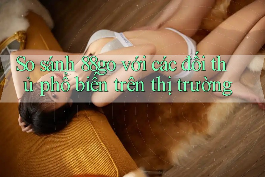 So sánh 88go với các đối thủ phổ biến trên thị trường