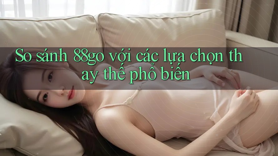 So sánh 88go với các lựa chọn thay thế phổ biến
