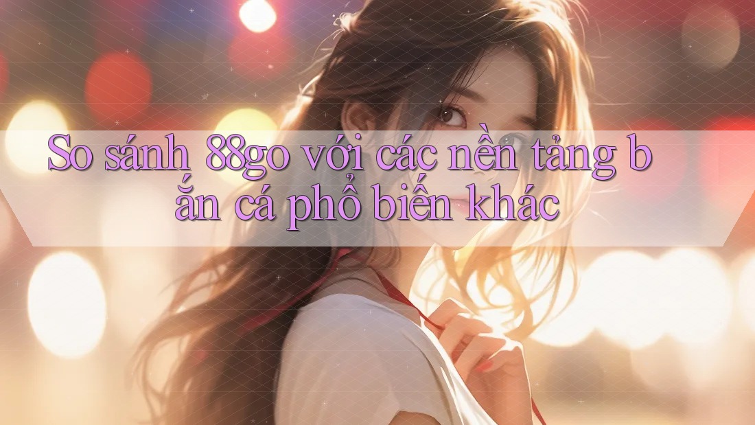So sánh 88go với các nền tảng bắn cá phổ biến khác