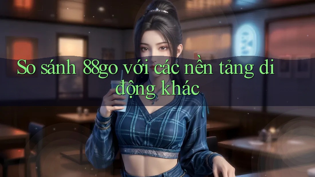 So sánh 88go với các nền tảng di động khác