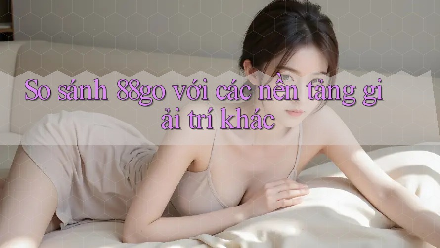 So sánh 88go với các nền tảng giải trí khác