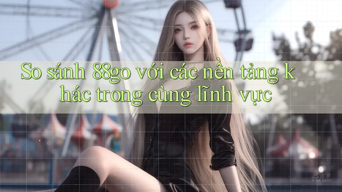 So sánh 88go với các nền tảng khác trong cùng lĩnh vực So sánh 88go với các nền tảng khác trong cùng lĩnh vực