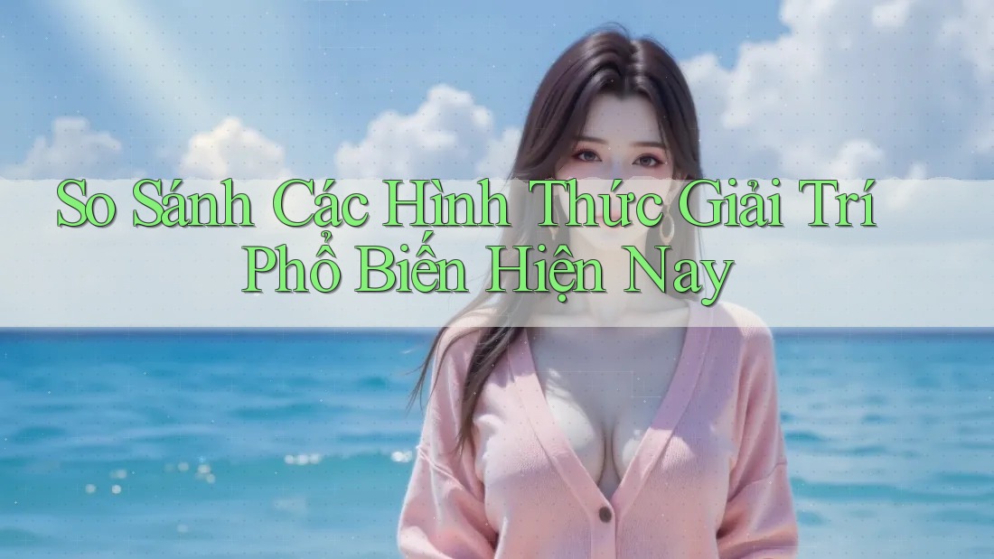 So sánh các hình thức giải trí phổ biến hiện nay