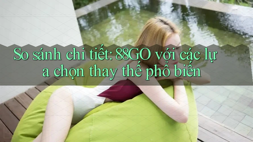 So sánh chi tiết 88go với các lựa chọn thay thế phổ biến