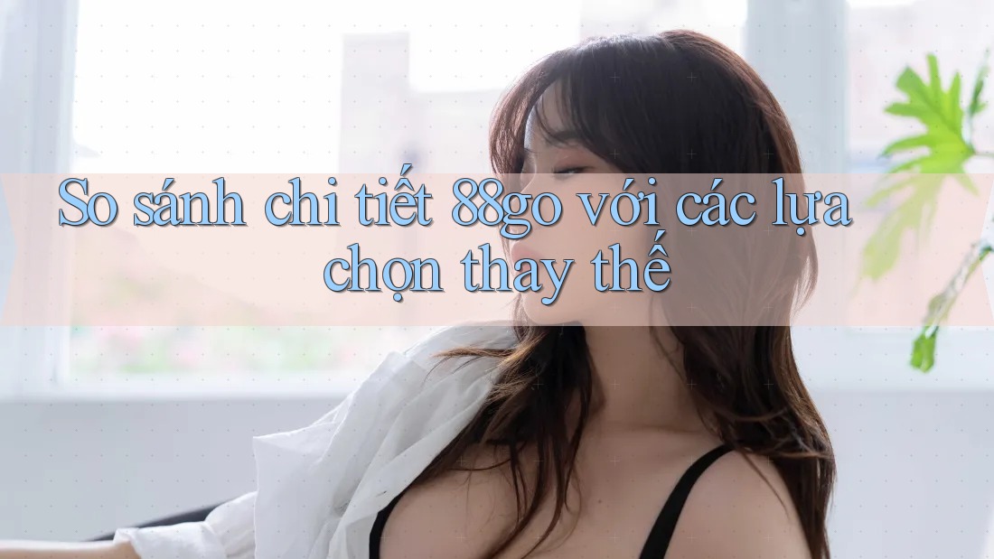 So sánh chi tiết 88go với các lựa chọn thay thế