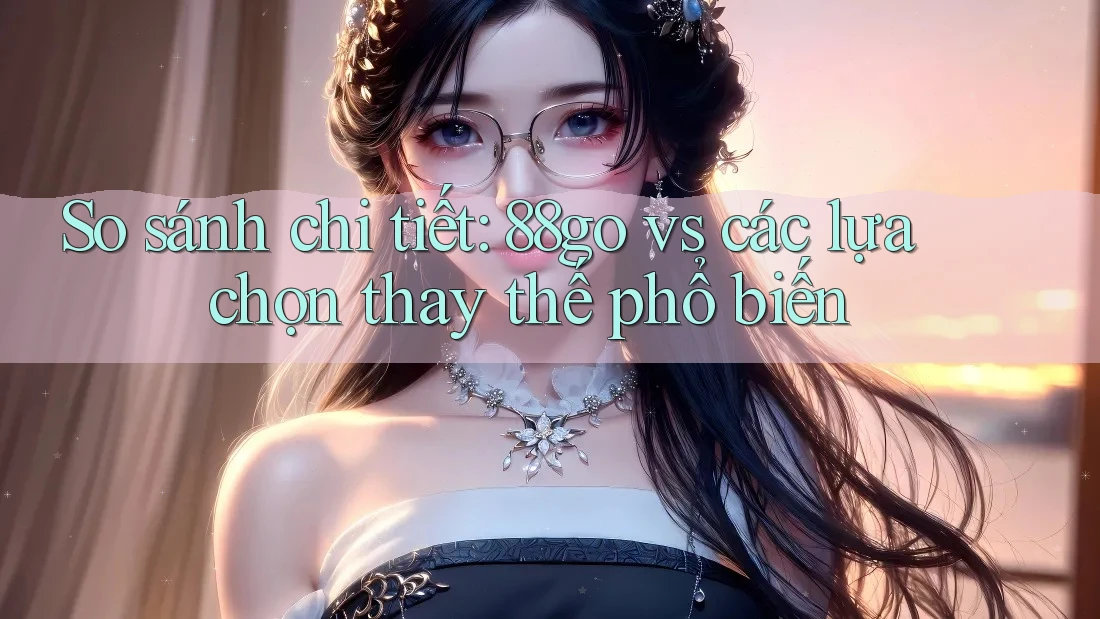 So sánh chi tiết: 88go vs các lựa chọn thay thế phổ biến