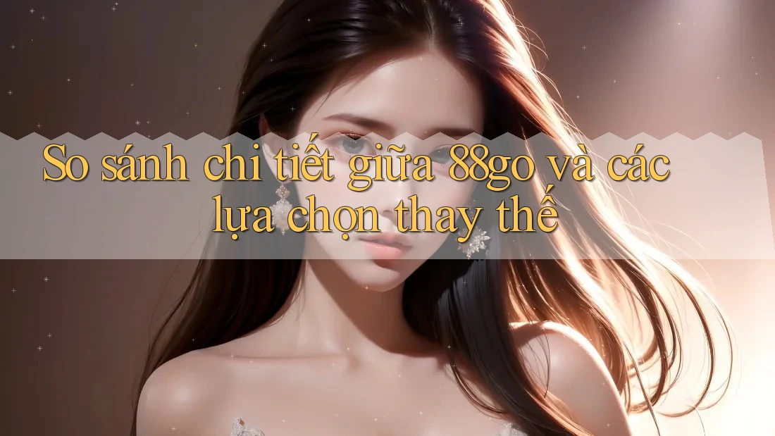 So sánh chi tiết giữa 88go và các lựa chọn thay thế