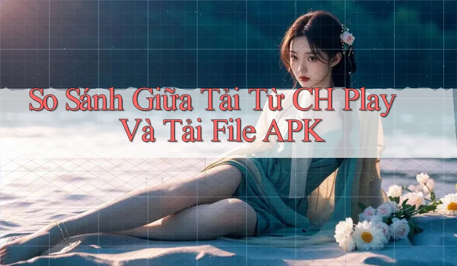 So Sánh Giữa Tải Từ CH Play Và Tải File APK