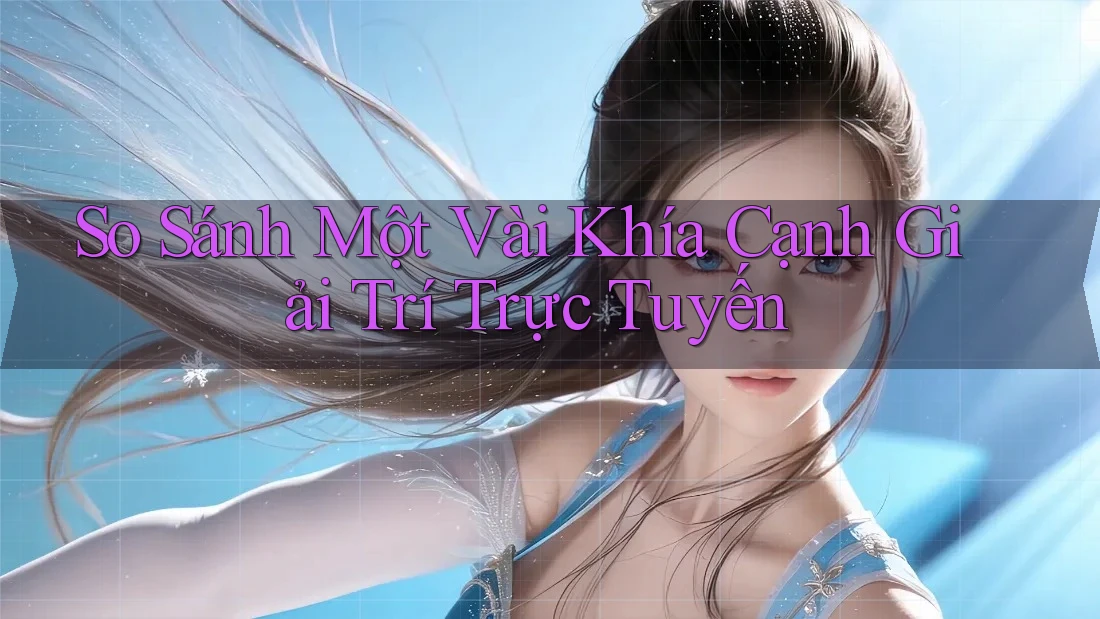 So Sánh Một Vài Khía Cạnh Giải Trí Trực Tuyến