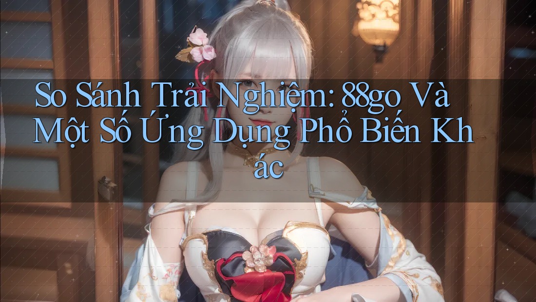 So Sánh Trải Nghiệm: 88go Và Một Số Ứng Dụng Phổ Biến Khác