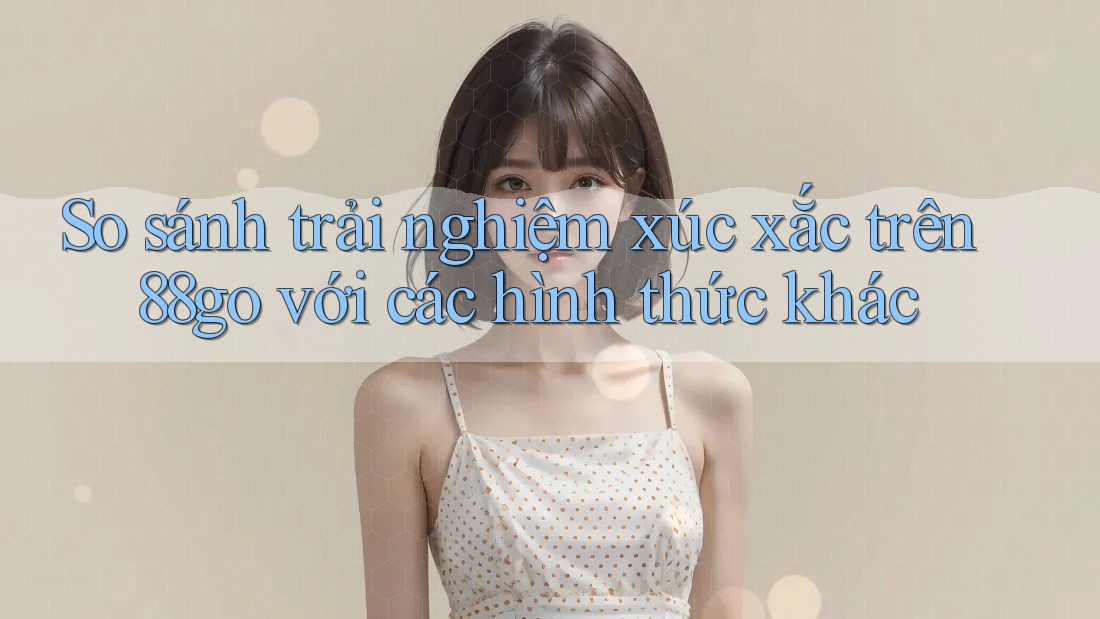 So sánh trải nghiệm xúc xắc trên 88go với các hình thức khác