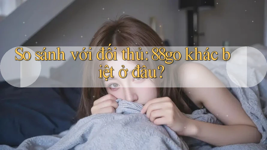 So sánh với đối thủ: 88go khác biệt ở đâu?