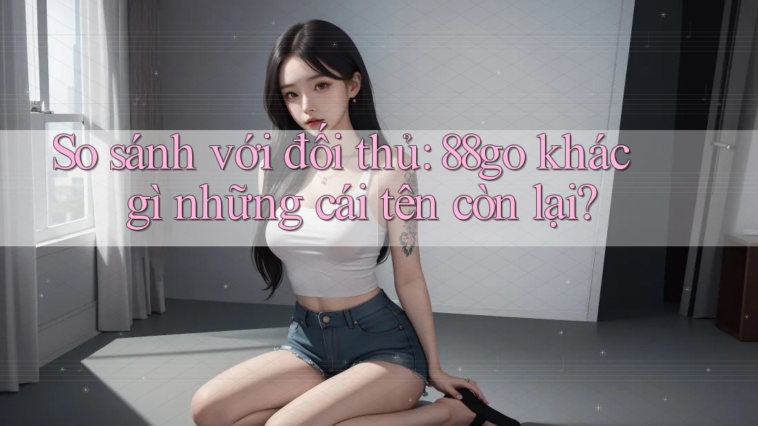 So sánh với đối thủ: 88go khác gì những cái tên còn lại?