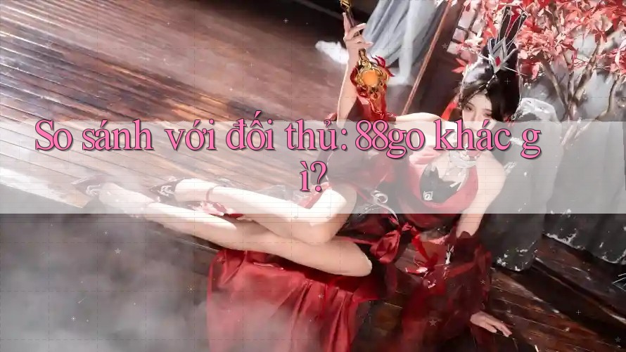 So sánh với đối thủ: 88go khác gì?