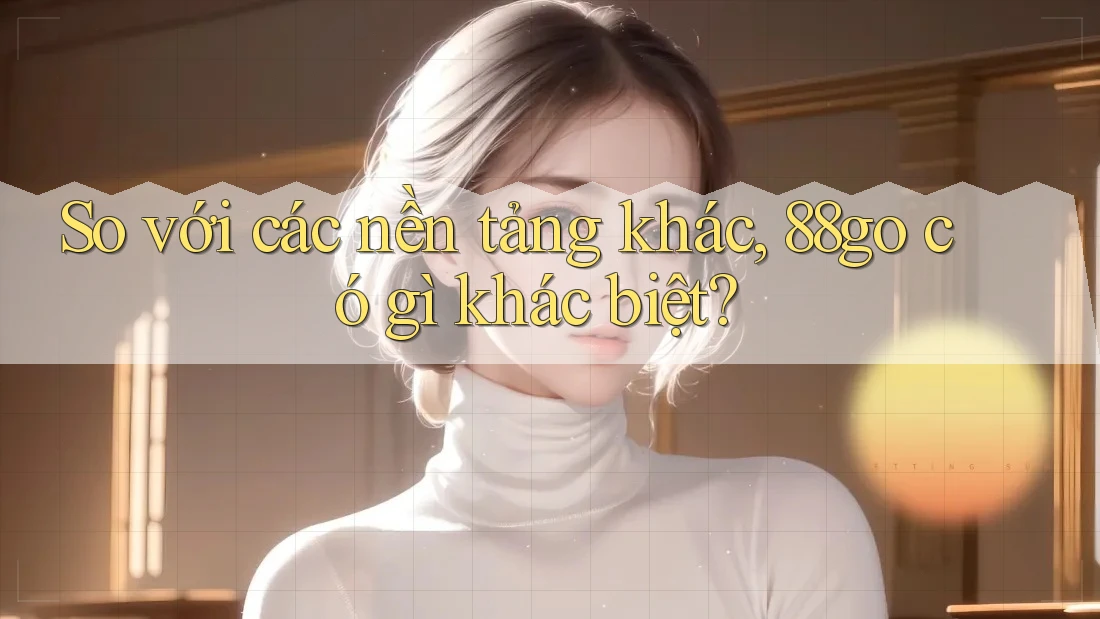 So với các nền tảng khác, 88go có gì khác biệt?