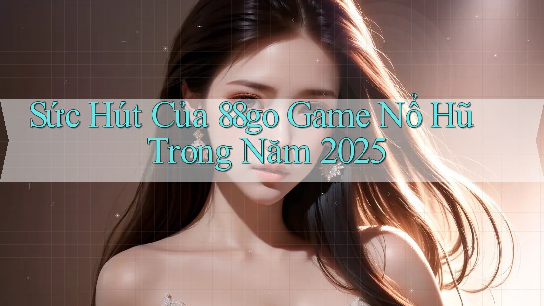 Sức Hút Của 88go Game Nổ Hũ Trong Năm 2025