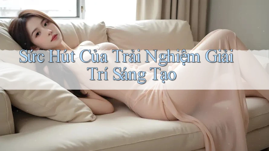Sức Hút Của Trải Nghiệm Giải Trí Sáng Tạo