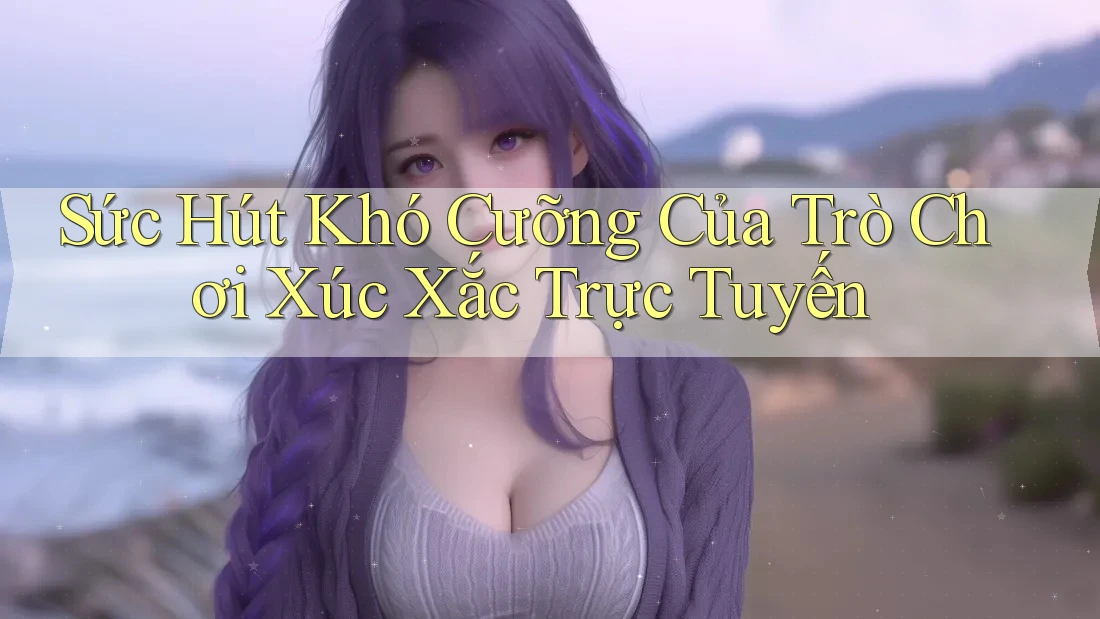 Sức Hút Khó Cưỡng Của Trò Chơi Xúc Xắc Trực Tuyến