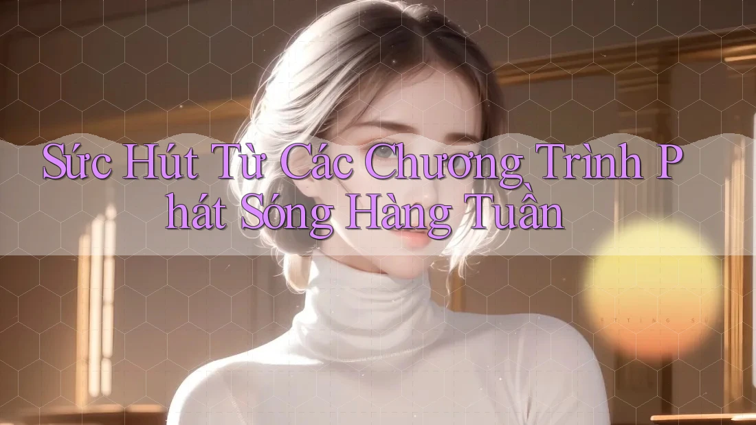 Sức Hút Từ Các Chương Trình Phát Sóng Hàng Tuần