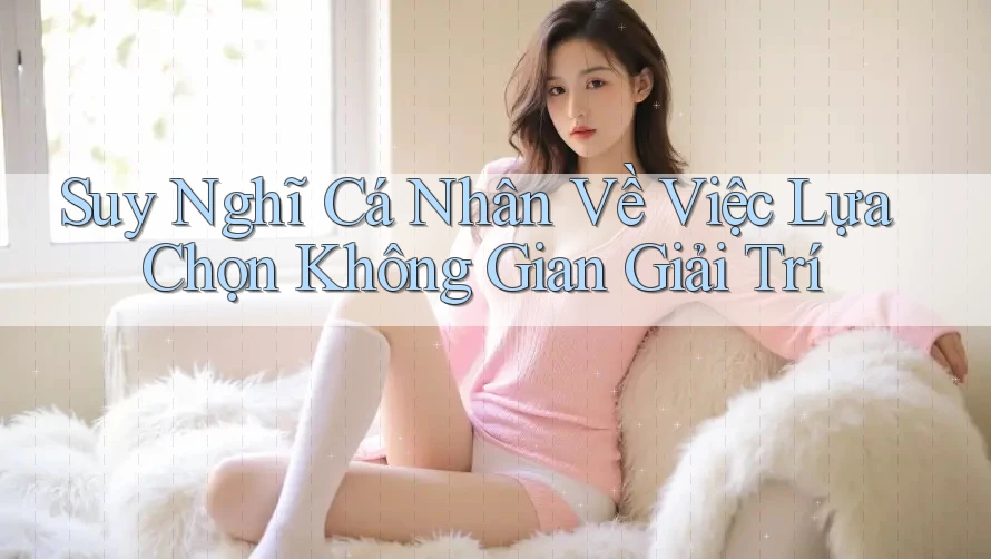 Suy Nghĩ Cá Nhân Về Việc Lựa Chọn Không Gian Giải Trí
