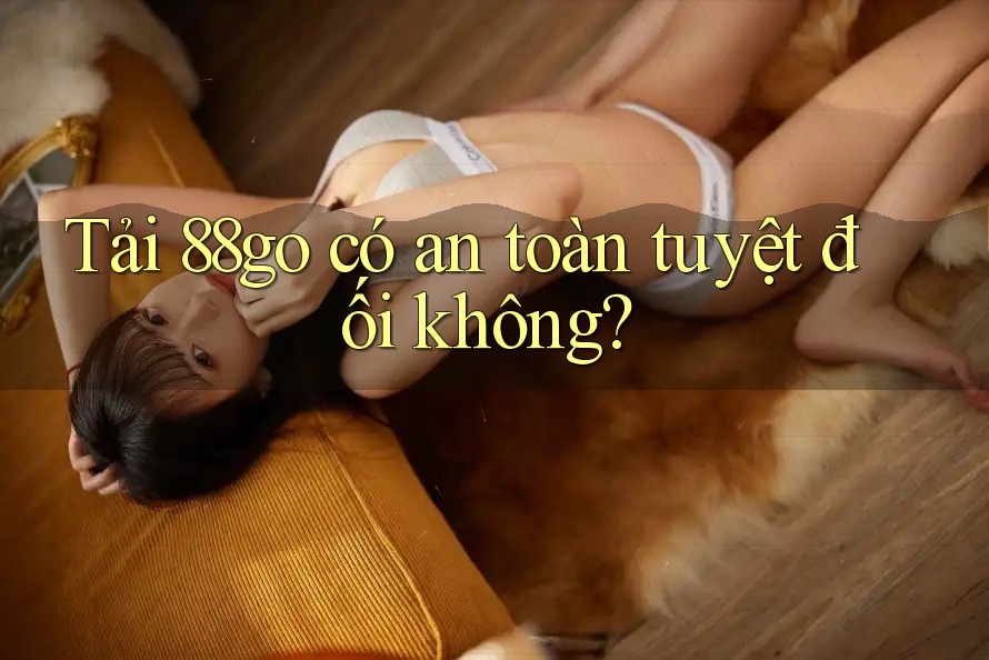 Tải 88go có an toàn tuyệt đối không?