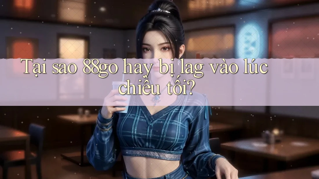 Tại sao 88go hay bị lag vào lúc chiều tối?